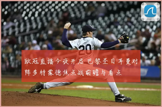 欧冠直播今夜开启 巴黎圣日耳曼对阵多特蒙德焦点战前瞻与看点