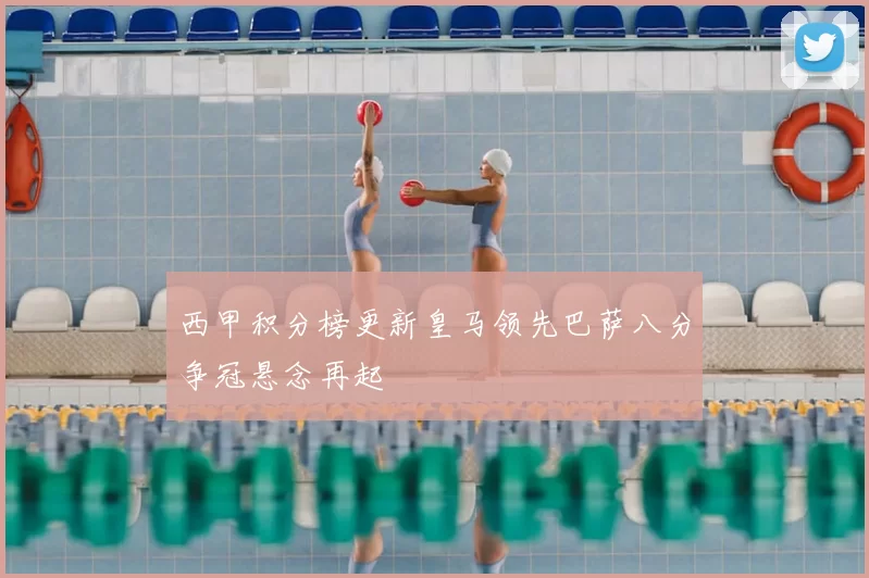 西甲积分榜更新皇马领先巴萨八分争冠悬念再起