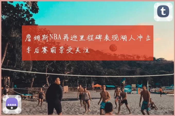 詹姆斯NBA再迎里程碑表现湖人冲击季后赛前景受关注