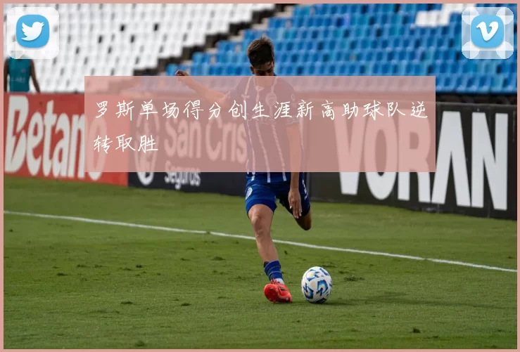 罗斯单场得分创生涯新高助球队逆转取胜