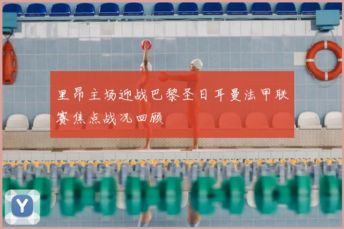 里昂主场迎战巴黎圣日耳曼法甲联赛焦点战况回顾