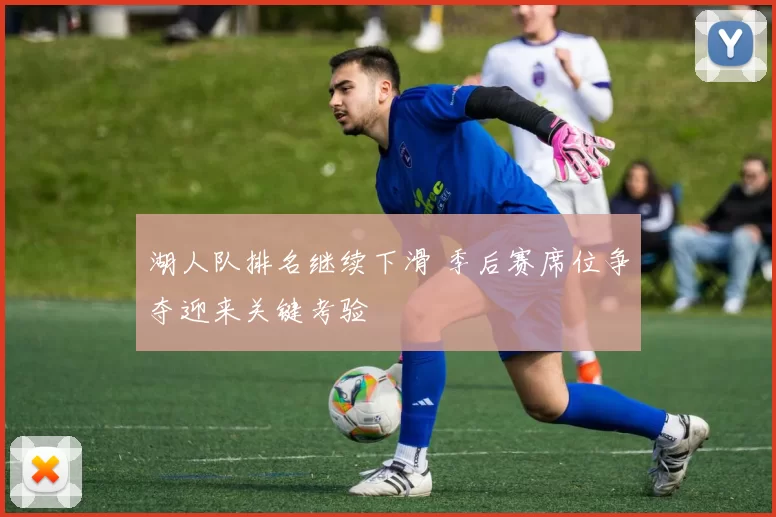 湖人队排名继续下滑 季后赛席位争夺迎来关键考验