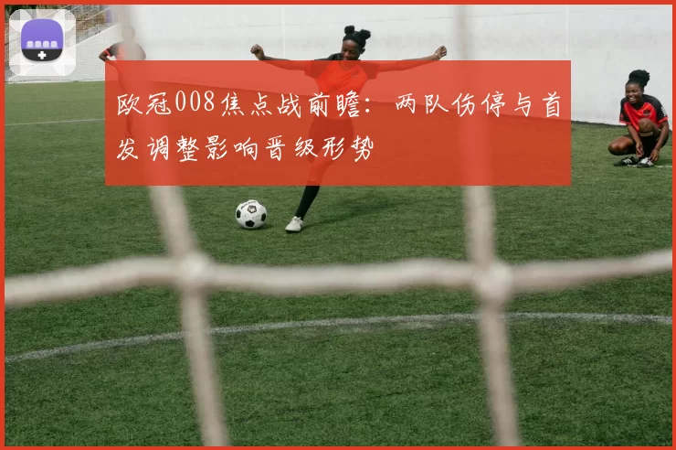 欧冠008焦点战前瞻：两队伤停与首发调整影响晋级形势