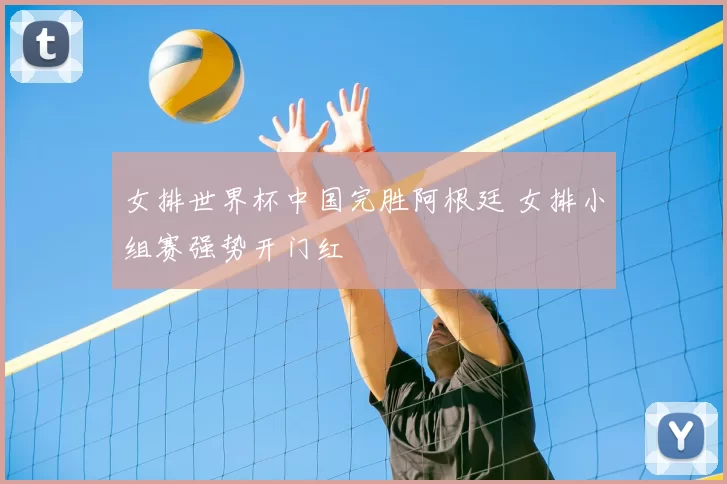 女排世界杯中国完胜阿根廷 女排小组赛强势开门红