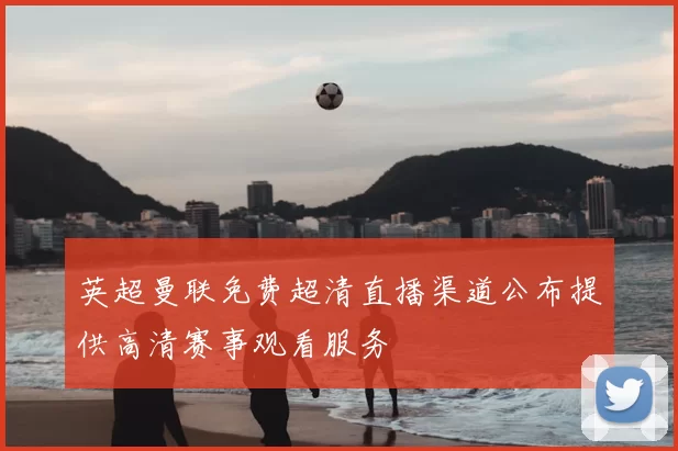 英超曼联免费超清直播渠道公布提供高清赛事观看服务