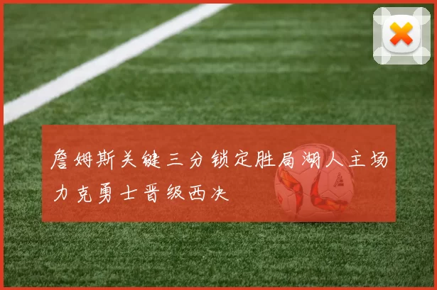 詹姆斯关键三分锁定胜局湖人主场力克勇士晋级西决